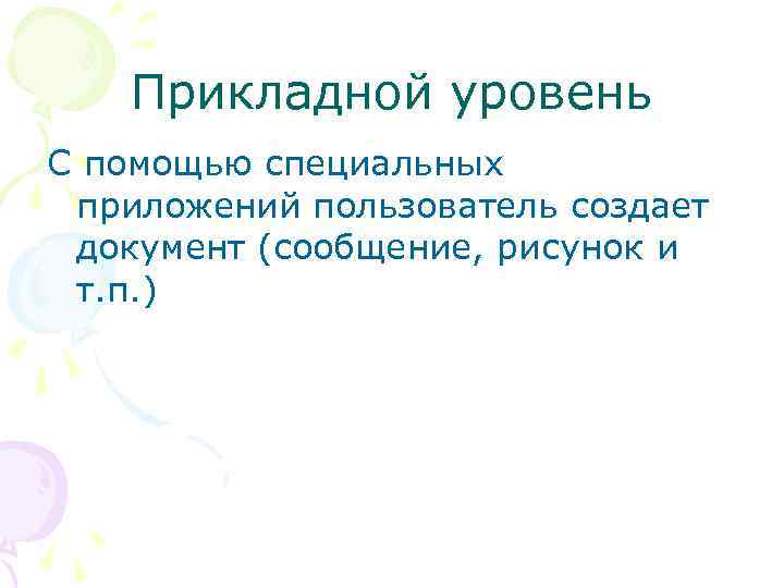 Прикладной уровень С помощью специальных приложений пользователь создает документ (сообщение, рисунок и т. п.