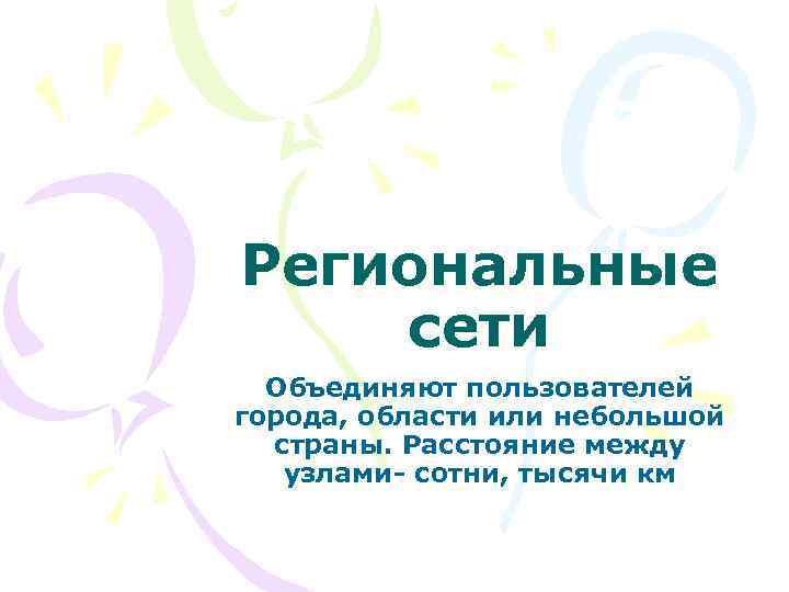 Региональные сети Объединяют пользователей города, области или небольшой страны. Расстояние между узлами- сотни, тысячи