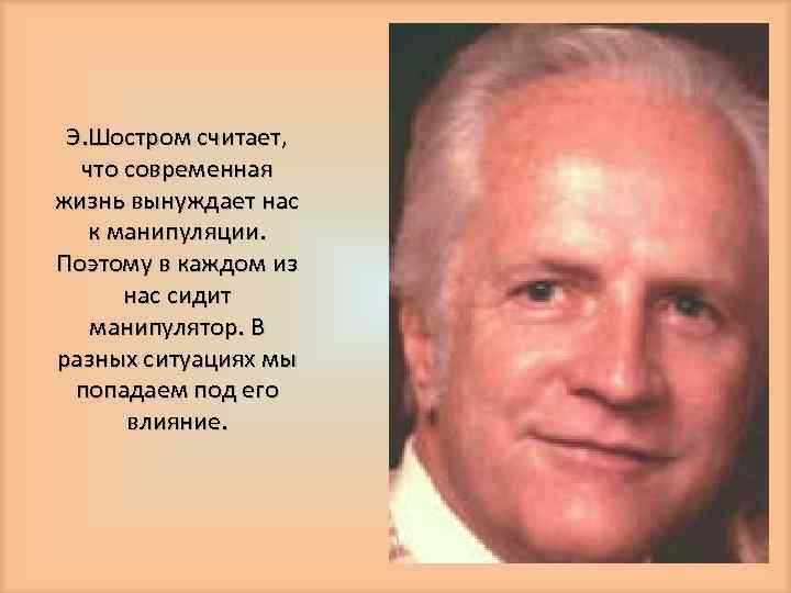 Э. Шостром считает, что современная жизнь вынуждает нас к манипуляции. Поэтому в каждом из