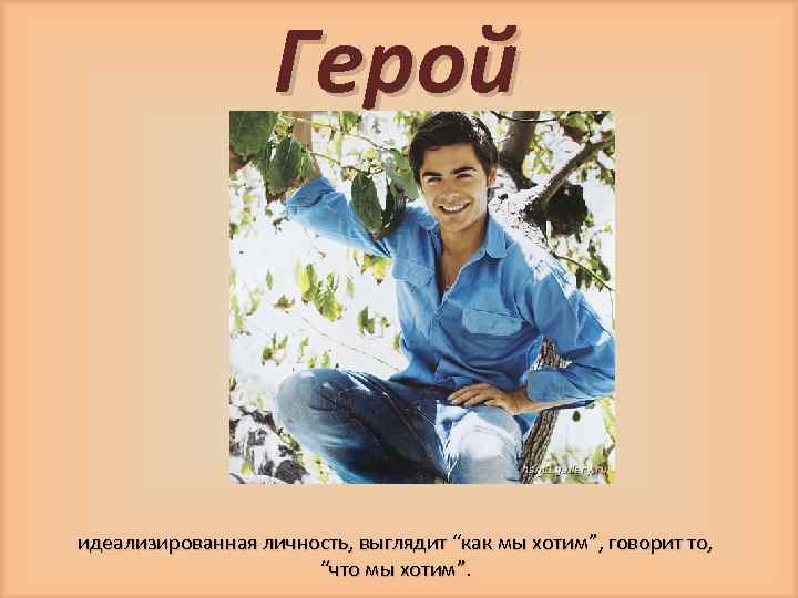 Герой идеализированная личность, выглядит “как мы хотим”, говорит то, “что мы хотим”. 