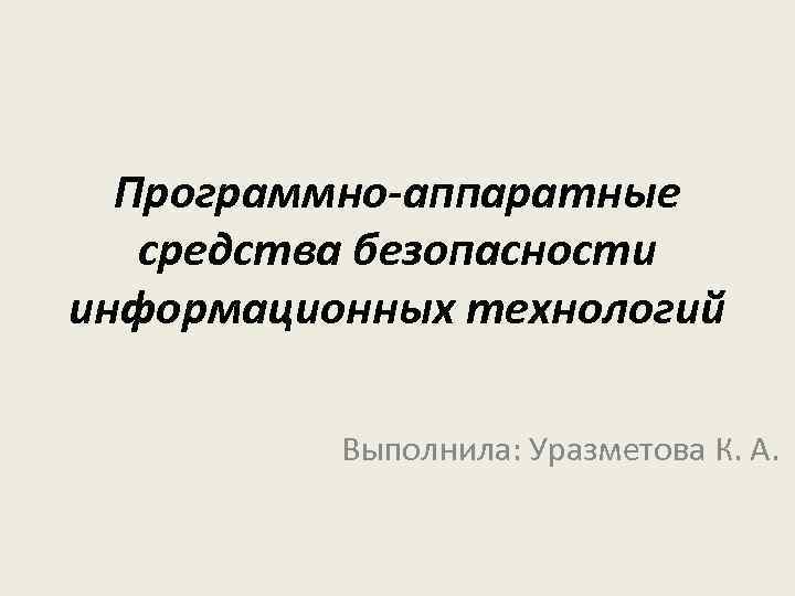 Программно-аппаратные средства безопасности информационных технологий Выполнила: Уразметова К. А. 