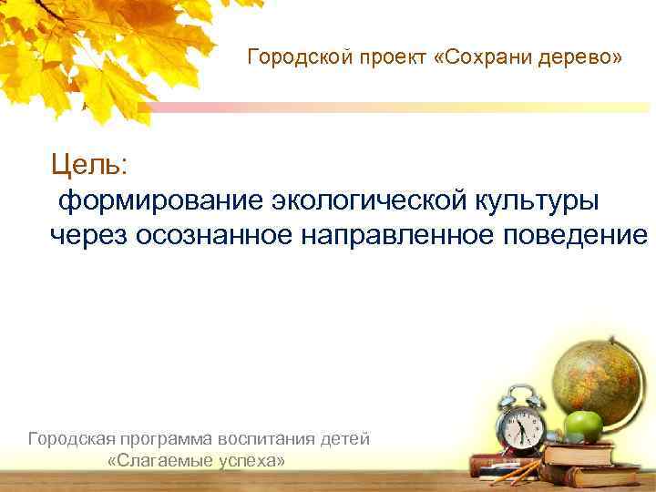 Городской проект «Сохрани дерево» Цель: формирование экологической культуры через осознанное направленное поведение Городская программа