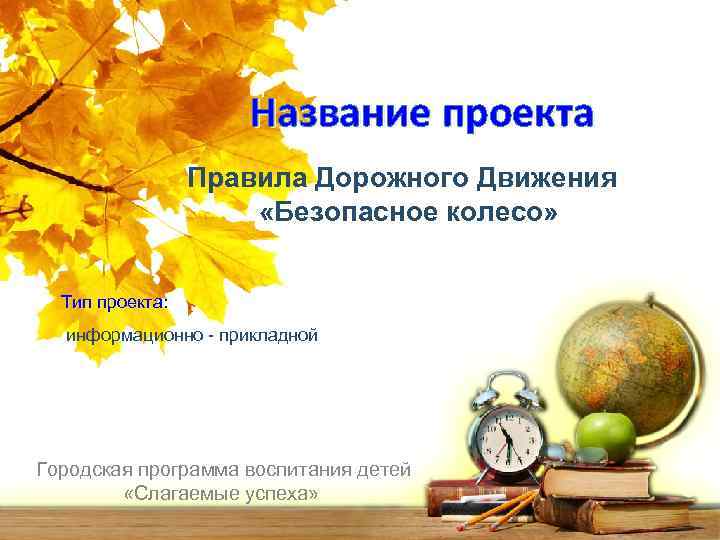 Название проекта Правила Дорожного Движения «Безопасное колесо» Тип проекта: информационно - прикладной Городская программа