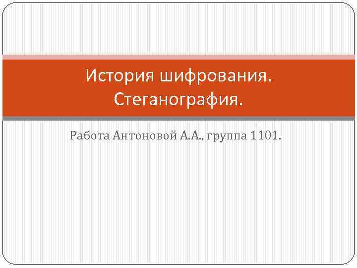 История шифрования. Стеганография. Работа Антоновой А. А. , группа 1101. 