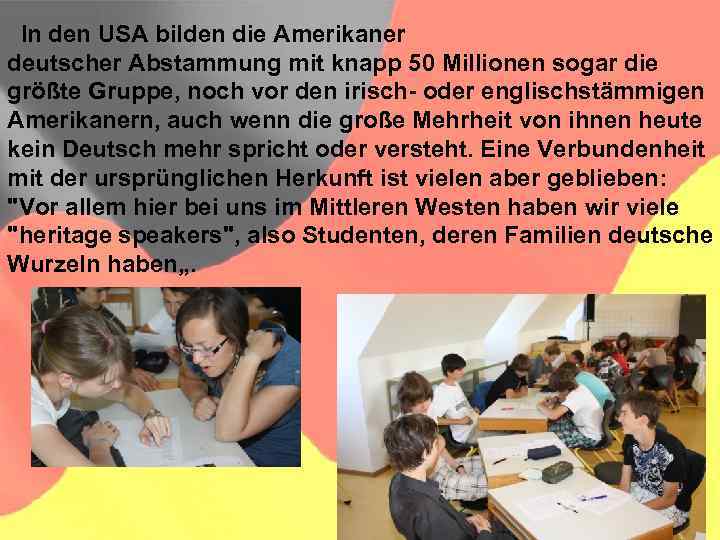  In den USA bilden die Amerikaner deutscher Abstammung mit knapp 50 Millionen sogar