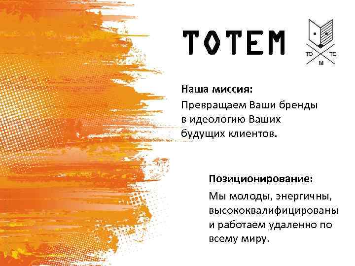 TOTEM Наша миссия: Превращаем Ваши бренды в идеологию Ваших будущих клиентов. Позиционирование: Мы молоды,