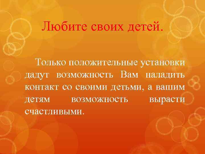 Любите своих детей. Только положительные установки дадут возможность Вам наладить контакт со своими детьми,