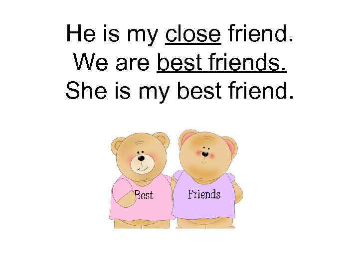 He is my close friend. We are best friends. She is my best friend.