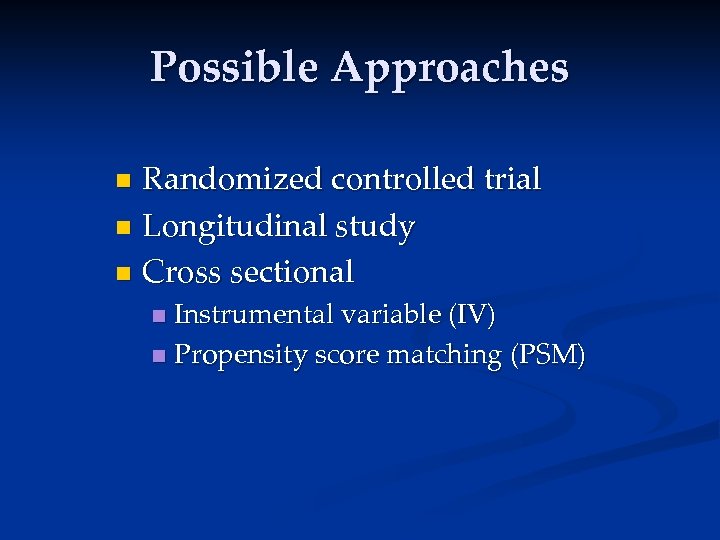 Possible Approaches Randomized controlled trial n Longitudinal study n Cross sectional n Instrumental variable