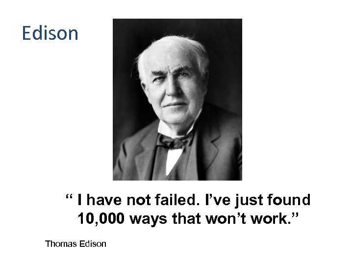 Edison “ I have not failed. I’ve just found 10, 000 ways that won’t