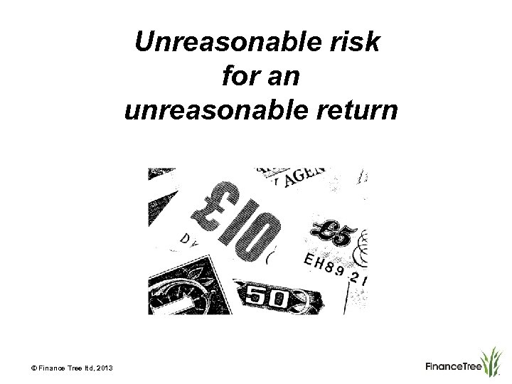 Unreasonable risk for an unreasonable return © Finance Tree ltd, 2013 