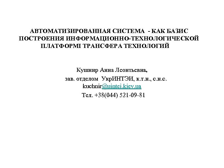 АВТОМАТИЗИРОВАННАЯ СИСТЕМА - КАК БАЗИС ПОСТРОЕНИЯ ИНФОРМАЦИОННО-ТЕХНОЛОГИЧЕСКОЙ ПЛАТФОРМІ ТРАНСФЕРА ТЕХНОЛОГИЙ Кушнир Анна Леонтьевна, зав.
