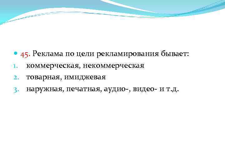  45. Реклама по цели рекламирования бывает: 1. коммерческая, некоммерческая 2. товарная, имиджевая 3.