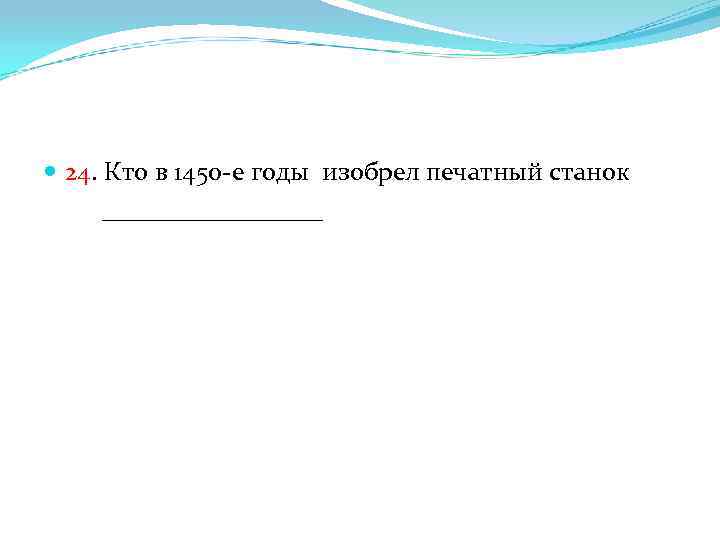  24. Кто в 1450 -е годы изобрел печатный станок _________ 