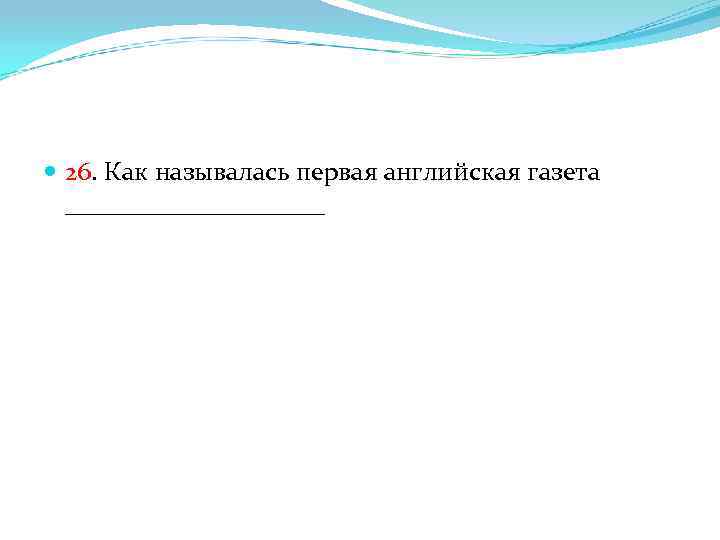  26. Как называлась первая английская газета __________ 