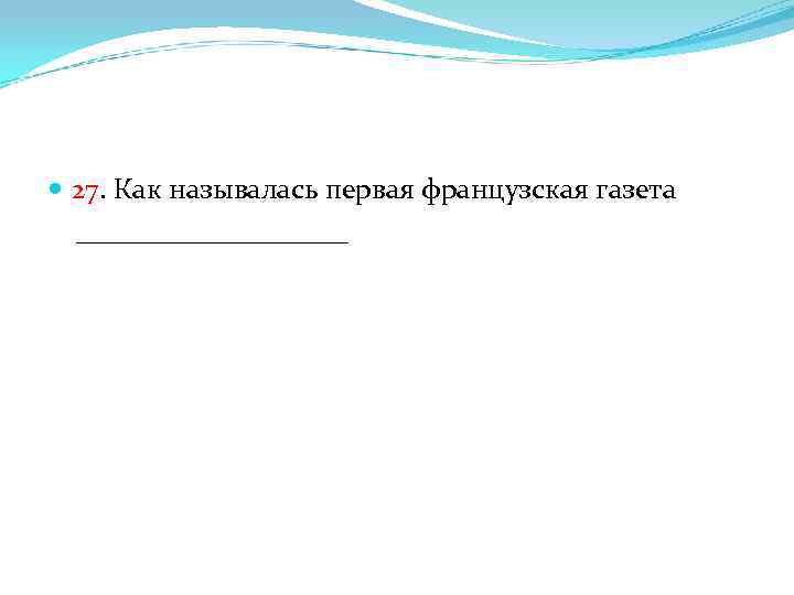  27. Как называлась первая французская газета __________ 