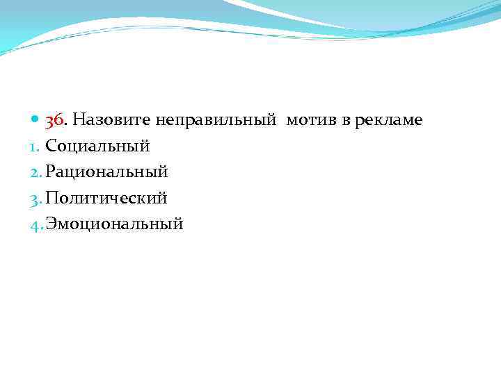  36. Назовите неправильный мотив в рекламе 1. Социальный 2. Рациональный 3. Политический 4.