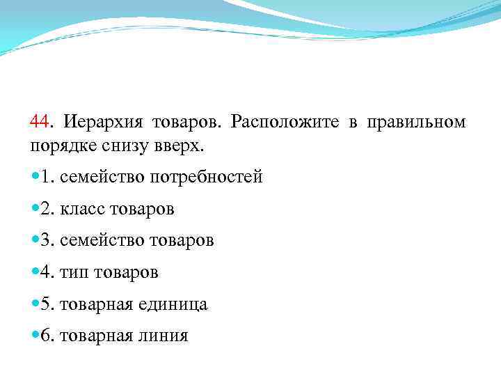 44. Иерархия товаров. Расположите в правильном порядке снизу вверх. 1. семейство потребностей 2. класс
