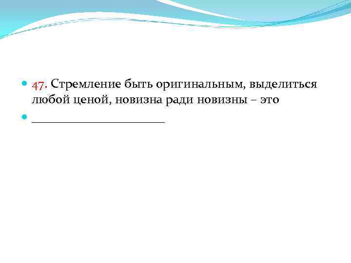  47. Стремление быть оригинальным, выделиться любой ценой, новизна ради новизны – это ___________