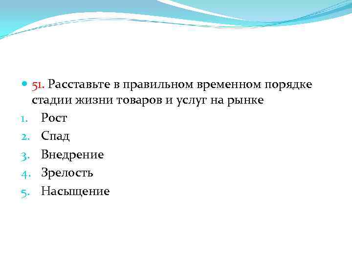  51. Расставьте в правильном временном порядке стадии жизни товаров и услуг на рынке