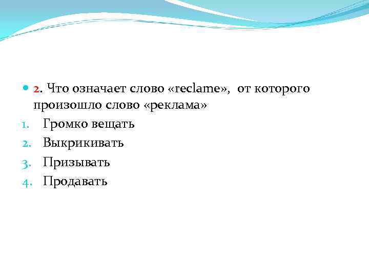  2. Что означает слово «reclame» , от которого произошло слово «реклама» 1. Громко