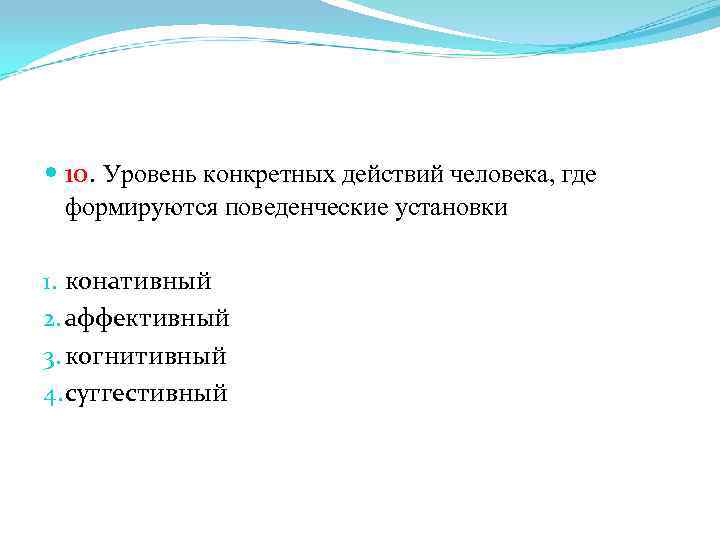  10. Уровень конкретных действий человека, где формируются поведенческие установки 1. конативный 2. аффективный