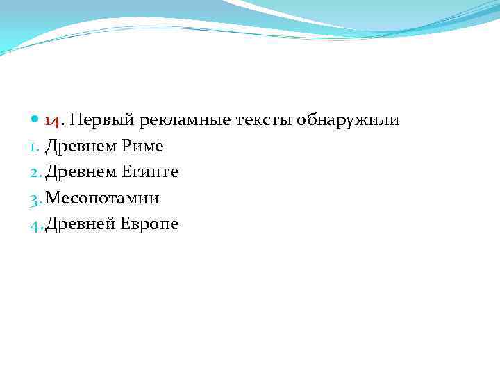  14. Первый рекламные тексты обнаружили 1. Древнем Риме 2. Древнем Египте 3. Месопотамии