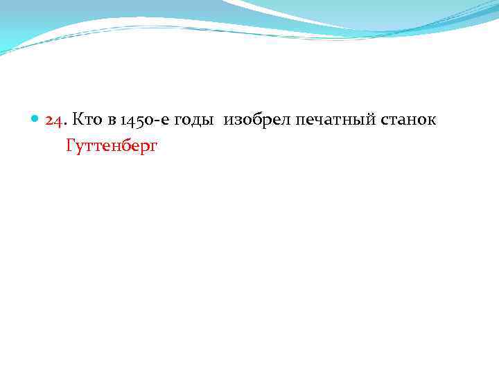  24. Кто в 1450 -е годы изобрел печатный станок Гуттенберг 
