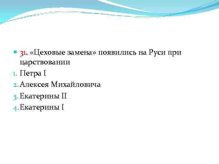  31. «Цеховые замена» появились на Руси при царствовании 1. Петра I 2. Алексея