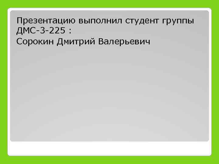 Презентацию выполнил студент группы ДМС-3 -225 : Сорокин Дмитрий Валерьевич 