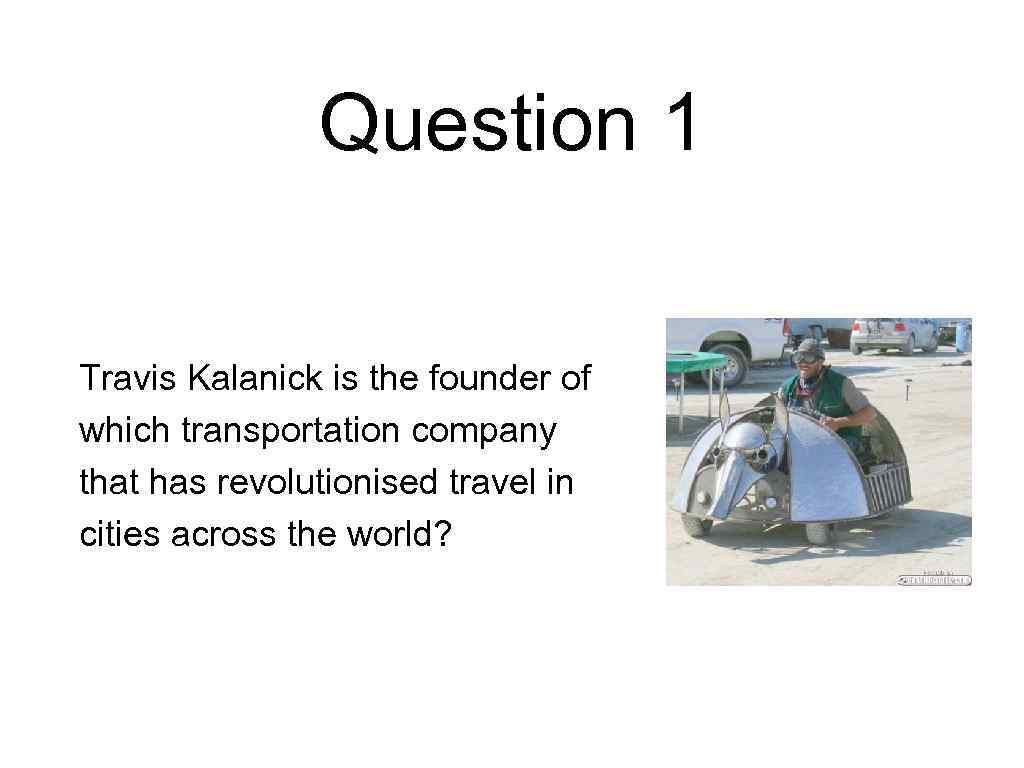 Question 1 Travis Kalanick is the founder of which transportation company that has revolutionised