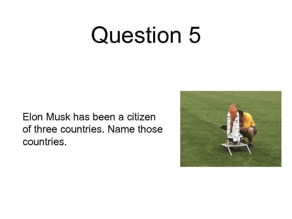 Question 5 Elon Musk has been a citizen of three countries. Name those countries.