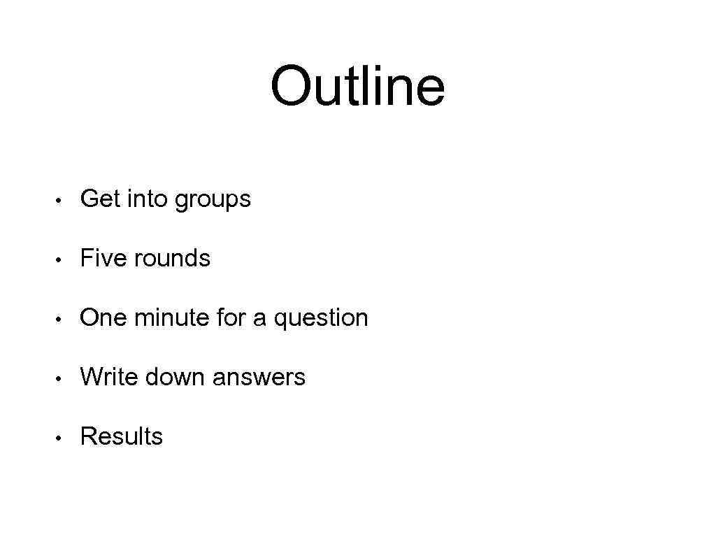 Outline • Get into groups • Five rounds • One minute for a question