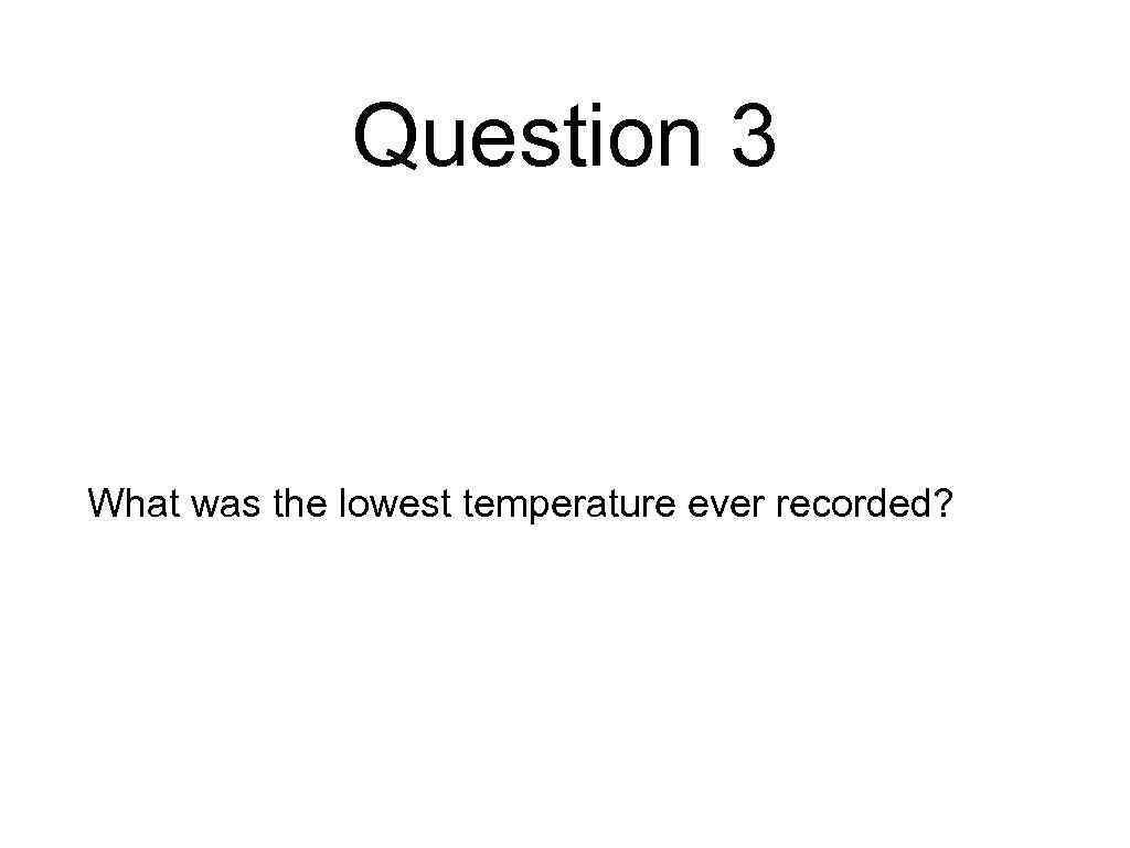 Question 3 What was the lowest temperature ever recorded? 