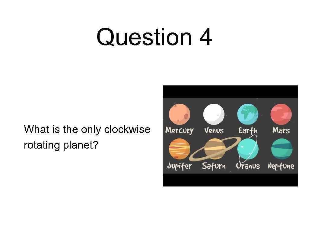 Question 4 What is the only clockwise rotating planet? 