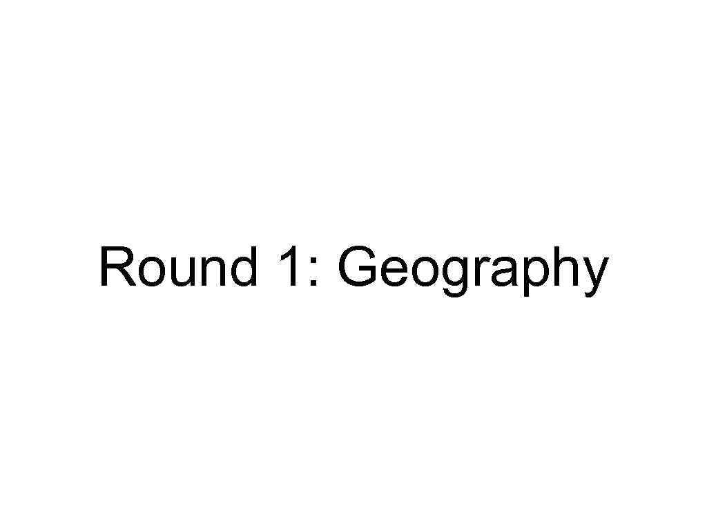 Round 1: Geography 