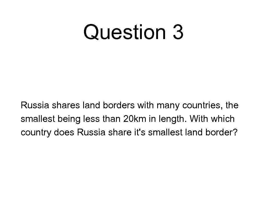 Question 3 Russia shares land borders with many countries, the smallest being less than