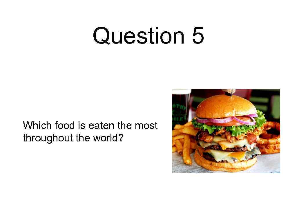 Question 5 Which food is eaten the most throughout the world? 