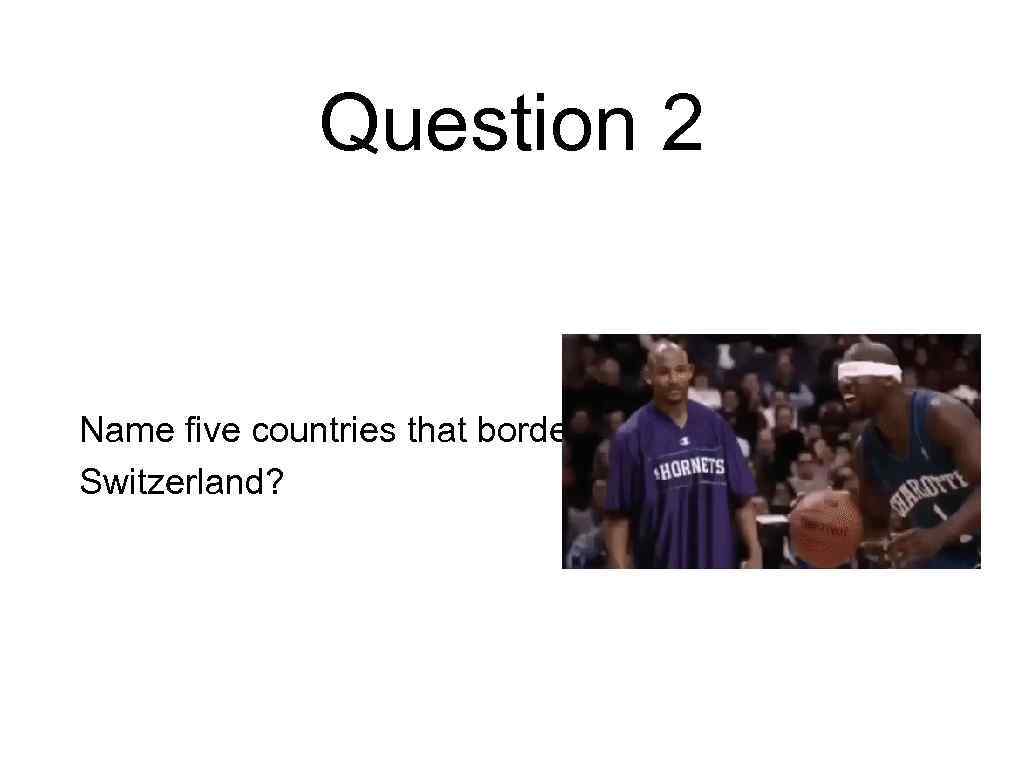 Question 2 Name five countries that border Switzerland? 