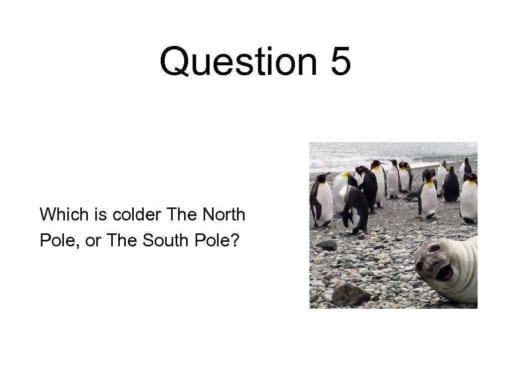 Question 5 Which is colder The North Pole, or The South Pole? 