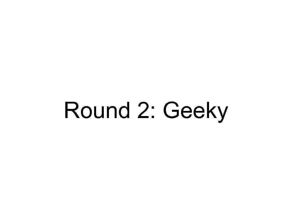 Round 2: Geeky 