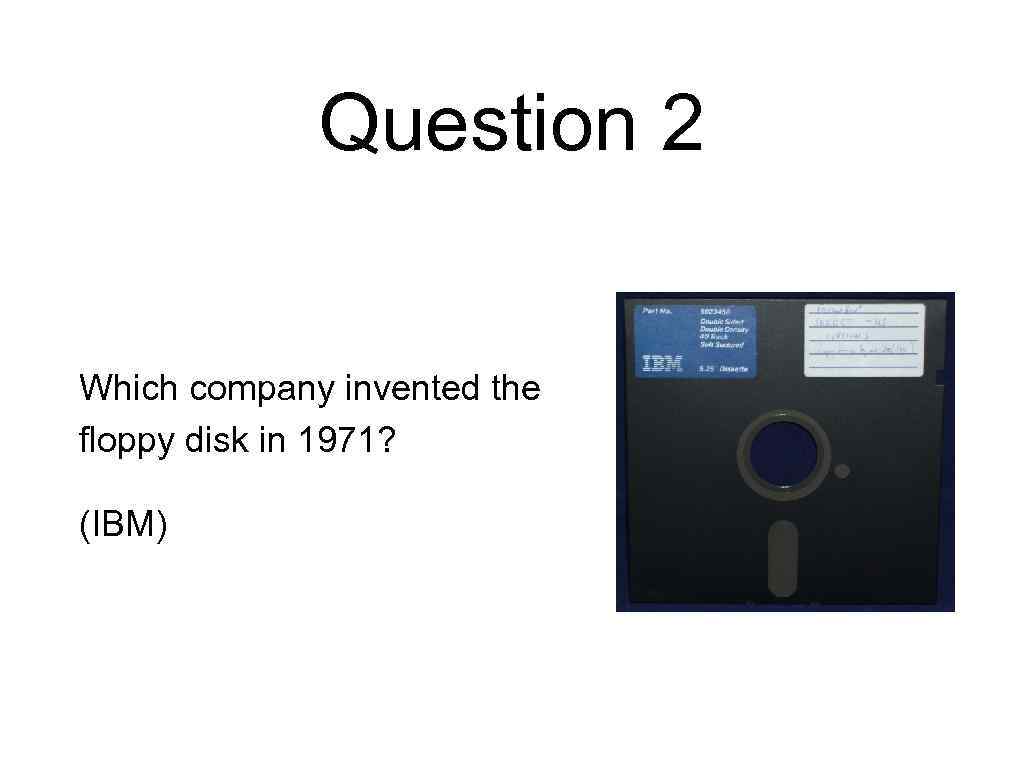 Question 2 Which company invented the floppy disk in 1971? (IBM) 