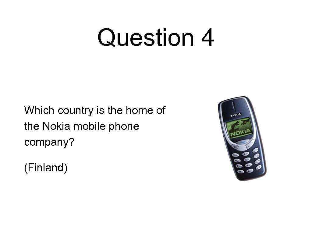 Question 4 Which country is the home of the Nokia mobile phone company? (Finland)