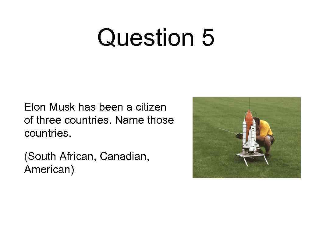 Question 5 Elon Musk has been a citizen of three countries. Name those countries.