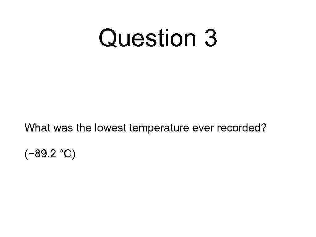 Question 3 What was the lowest temperature ever recorded? (− 89. 2 °C) 