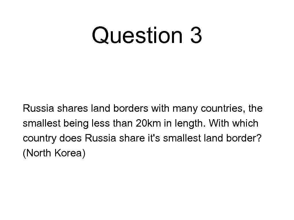 Question 3 Russia shares land borders with many countries, the smallest being less than