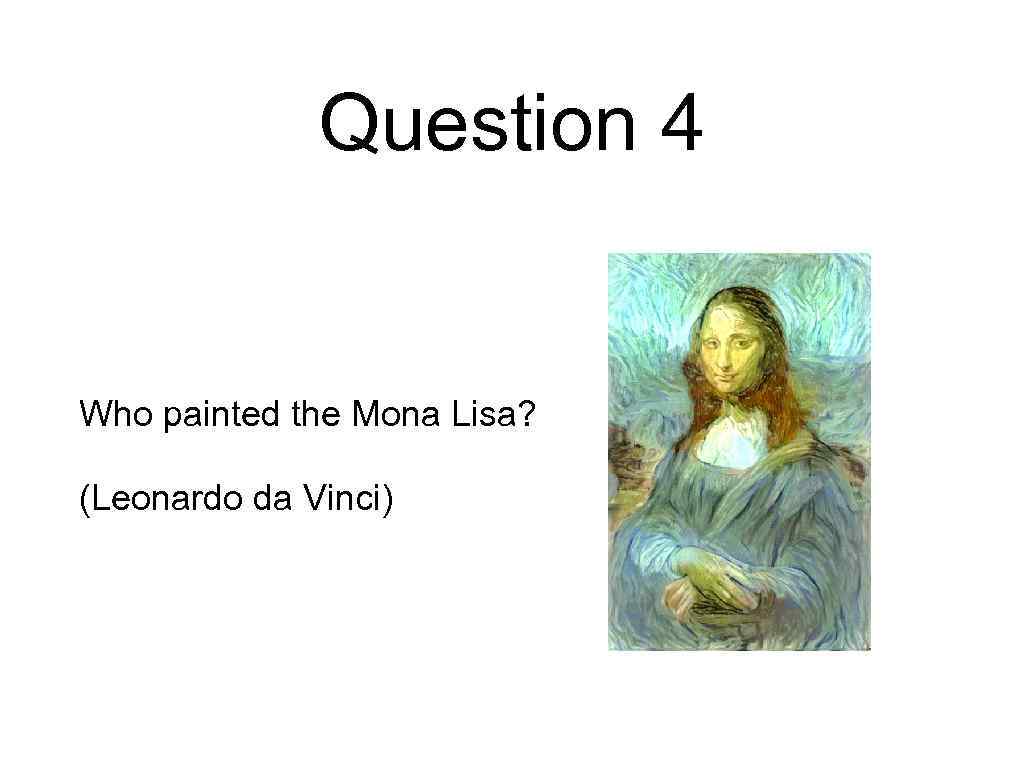 Question 4 Who painted the Mona Lisa? (Leonardo da Vinci) 