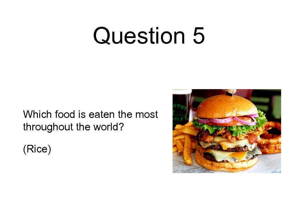 Question 5 Which food is eaten the most throughout the world? (Rice) 