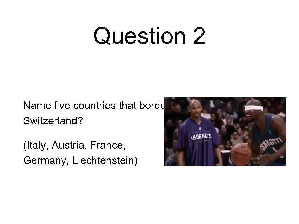 Question 2 Name five countries that border Switzerland? (Italy, Austria, France, Germany, Liechtenstein) 