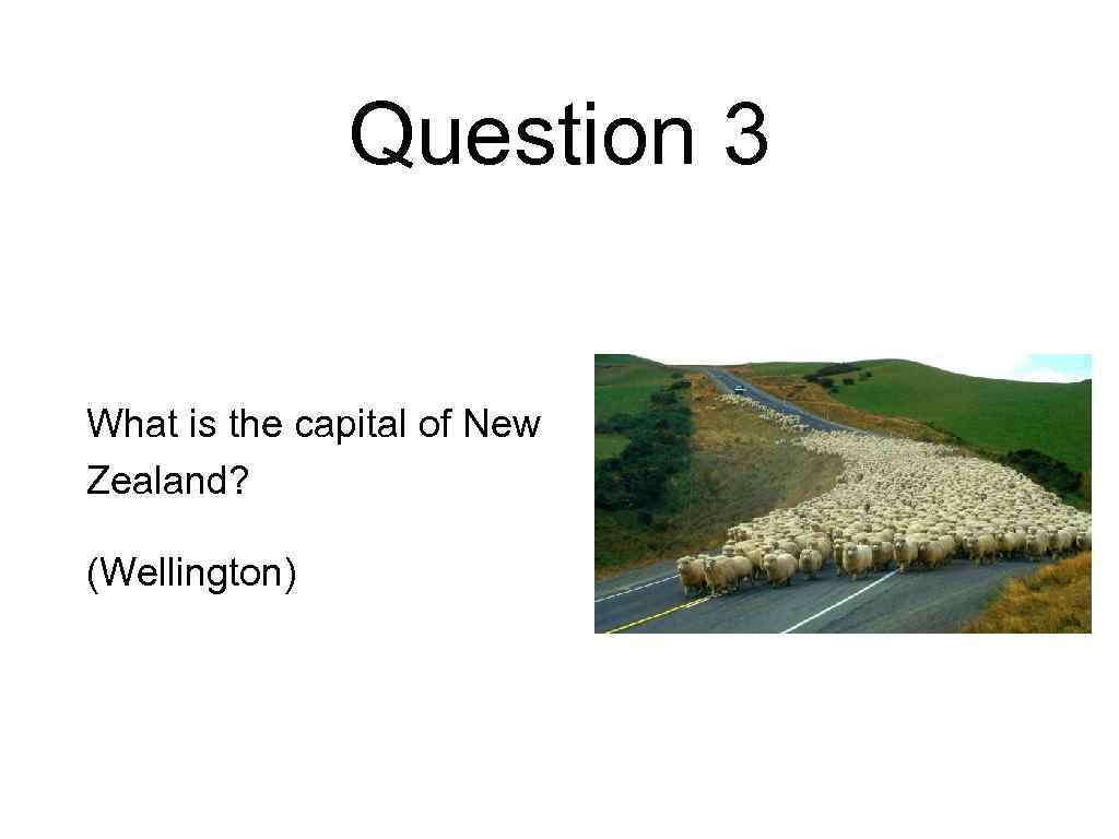 Question 3 What is the capital of New Zealand? (Wellington) 